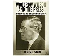 Woodrow Wilson and the Press James D. Startt (Auteur)