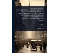 Woodrow Wilson's Administration And Achievements, Being A Compilation From The Newspaper Press Of Eight Years Of The World's Greatest History, Particularly As Concerns America, Its People And Their Af