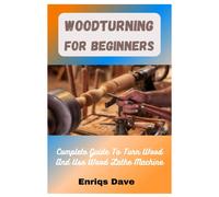 Woodturning For Beginners: Complete Guide To Turn Wood And Use Wood Lathe Machine