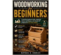Woodworking for Beginners: A Practical Guide to Tools, Materials, Joinery Techniques, and Simple DIY Projects for First-Time Makers