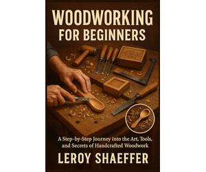 WOODWORKING FOR BEGINNERS: A Step-by-Step Journey into the Art, Tools, and Secrets of Handcrafted Woodwork