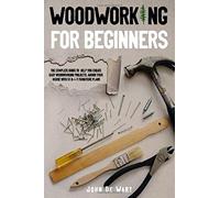 Woodworking For Beginners: The Complete Guide To Help You Create Easy Woodworking Projects. Adorn Your House With 51 D-I-Y Plans