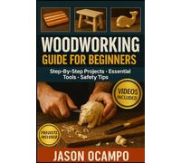 Woodworking Guide For Beginners: Master Every Essential Skill, Tool, and Technique to Build 15+ Stunning Projects Like a Pro
