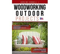 Woodworking Outdoor Projects: The Ultimate Guide For Garden Woodworkers: 24 Easy-To-Build Projects For Planters, Benches, Porch Swings, Modern-Style Birdhouses, And More