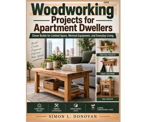 Woodworking Projects for Apartment Dwellers: Clever Builds for Limited Space, Minimal Equipment, and Everyday Living