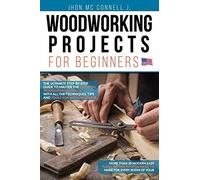 Woodworking Projects For Beginners: The Ultimate Step-By-Step Guide To Master The Essential Woodworking Skills, With All The Techniques, Tips, And Tools For Woodworkers