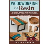 WOODWORKING WITH RESIN: Step-by-Step Projects, Expert Tips, and Creative Ideas for Building Stunning Resin and Wood Masterpieces