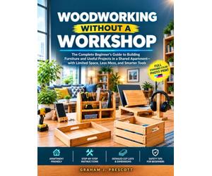 WOODWORKING WITHOUT A WORKSHOP: The Complete Beginner’s Guide to Building Furniture and Useful Projects in a Shared Apartment-with Limited Space, Less Mess, and Smarter Tools