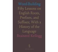 Word-Building: Fifty Lessons on English Roots, Prefixes, and Suffixes; With a History of the Language