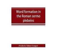 Word Formation In The Roman Sermo Plebeivs; An Historical Study Of The Development Of Vocabulary In Vulgar And Late Latin, With Special Reference To The Romance Languages