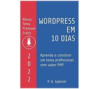 Wordpress Em 10 Dias - Edição 2022: Aprenda A Construir Um Tema Profissional Sem Saber Php