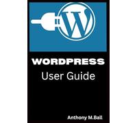 WORDPRESS For Beginners User Guide: A Complete Step By Step Manual for Beginners And Seniors To Master Wordpress and Create A Website With Tips and Tricks