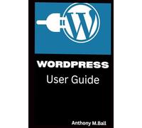 WORDPRESS For Beginners User Guide: A Complete Step By Step Manual for Beginners And Seniors To Master Wordpress and Create A Website With Tips and Tricks