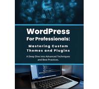 Wordpress For Professionals: Mastering Custom Themes And Plugins: A Deep Dive Into Advanced Techniques And Best Practices