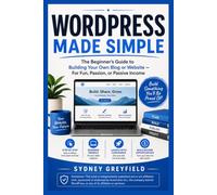 WordPress Made Simple: The Beginner's Guide to Building Your Own Blog or Website - For Fun, Passion Projects, or Passive Income