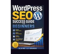 WordPress SEO Success Guide for Beginners: A Practical Step-by-Step Blueprint to Increase Organic Traffic, Improve Search Rankings, Optimize Every ... Website That Attracts the Right Audience