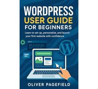 WORDPRESS USER GUIDE FOR BEGINNERS: Learn to set up, personalize, and launch your first website with confidence