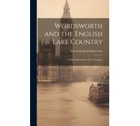 Wordsworth And The English Lake Country: An Introduction To A Poet's Country