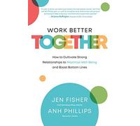Work Better Together: How To Cultivate Strong Relationships To Maximize Well-Being And Boost Bottom Lines