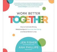 Work Better Together: How to Cultivate Strong Relationships to Maximize Well-being and Boost Bottom Lines