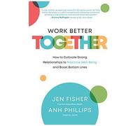 Work Better Together: How To Cultivate Strong Relationships To Maximize Well-Being And Boost Bottom Lines