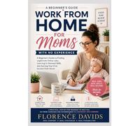 Work from Home for Moms with No Experience: A Beginner’s Guide to Finding Legitimate Online Jobs, Learning In-Demand Skills, and Earning Your First Income from Home