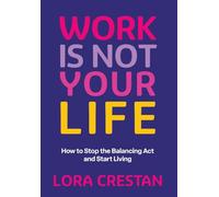 Work Is Not Your Life: How to Stop the Balancing Act and Start Living