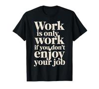 Work is Only Work If You Don't Enjoy Your Job - T-Shirt