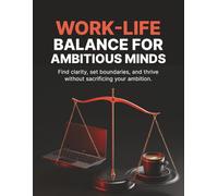 Work-Life Balance for Ambitious Minds: Find clarity, set boundaries, and thrive without sacrificing your ambition