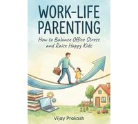 Work-Life Parenting: How to Balance Office Stress and Raise Happy Kids