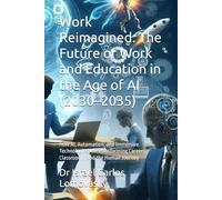 Work Reimagined: The Future of Work and Education in the Age of AI (2030-2035): How AI, Automation, and Immersive Technologies Are Transforming Careers, Classrooms, and the Human Journey