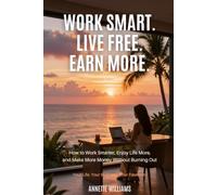 WORK SMART. LIVE FREE. EARN MORE: How to Work Smarter, Enjoy Life More, and Make More Money Without Burning Out
