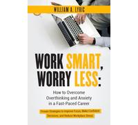 Work Smart, Worry Less: The Ultimate Guide with Proven Strategies to Stop Overthinking, Overcome Anxiety, and Thrive in Your Fast-Paced Career