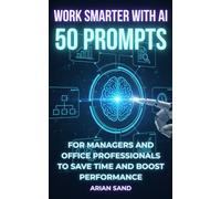 Work Smarter with AI: 50 Prompts for Managers and Office Professionals to Save Time and Boost Performance