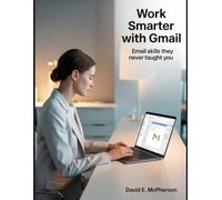 Work Smarter with Gmail: Email Skills They Never Taught You