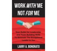 Work With Me Not For Me: Your Guide For Leadership And Team Building Skills To Generate The Exceptional Leader In You