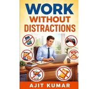 Work Without Distractions: Master Focus, Maximize Productivity, and Achieve More in Less Time