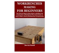 WORKBENCHES MAKING FOR BEGINNERS: The Pictorial Step by Step Guide on Building and Construction of Workbench Plus Instructions on How to Make a Sturdy Workbenches Inexpensively