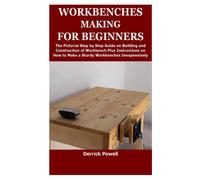 Workbenches Making For Beginners: The Pictorial Step By Step Guide On Building And Construction Of Workbench Plus Instructions On How To Make A Sturdy Workbenches Inexpensively