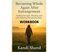 WORKBOOK Becoming Whole Again After Estrangement: Finding Strength, Meaning, and Self-Definition Beyond the Pain