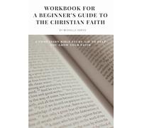 WORKBOOK FOR A BEGINNER'S GUIDE TO THE CHRISTIAN FAITH: A COMPANION BIBLE STUDY AID TO HELP YOU GROW YOUR FAITH