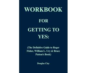 Workbook for Getting to Yes: The Definitive Guide to Roger Fisher, William L. Ury & Bruce Patton’s Book