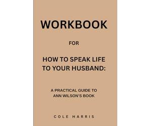 Workbook for How To Speak Life To Your Husband: A Practical Guide to Ann Wilson’s Book