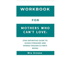Workbook For Mothers Who Can't Love: The Definitive Guide to Susan Forward and Donna Frazier Glynn’s Book