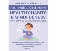 Workbook for Parents: How to Help Your Child Develop Healthy Habits That Shape Calm and Balance: Mindful Routines, Breathing Games, and Self-Care ... Focus, and Emotional Balance (Ages 3-12)