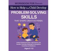 WORKBOOK FOR PARENTS: How to Help Your Child Develop Problem-Solving Skills That Shape Creative Minds Critical: Critical Thinking Puzzles, Logic ... Creativity and Resilience (Ages 5-12)