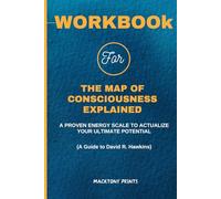 Workbook For The Map of Consciousness Explained: A Proven Energy Scale to Actualize Your Ultimate Potential (A Guide to David R. Hawkins)