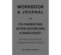 Workbook & Journal for Co-Parenting After Divorcing A Narcissist: (A Practical Guide to Isabella Francis’s Book)