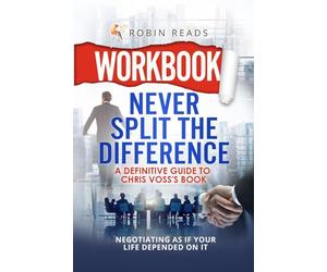 Workbook: Never Split The Difference: A Definitive Guide to Chris Voss's book: Negotiating as if Your Life Depended on It