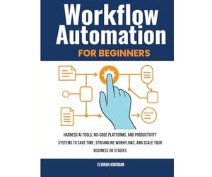 Workflow Automation for Beginners: Harness AI Tools, no-Code Platforms, and Productivity Systems to Save Time, Streamline Workflows, and Scale Your Business or Studies